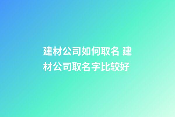 建材公司如何取名 建材公司取名字比较好-第1张-公司起名-玄机派